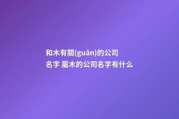 和木有關(guān)的公司名字 屬木的公司名字有什么-第1張-公司起名-玄機(jī)派